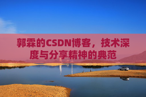 郭霖的CSDN博客,技术深度与分享精神的典范 郭霖的CSDN博客,技术深度与分享精神的典范